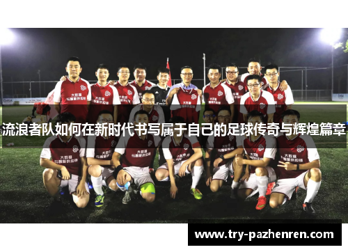 流浪者队如何在新时代书写属于自己的足球传奇与辉煌篇章