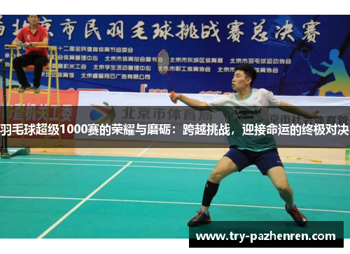 羽毛球超级1000赛的荣耀与磨砺：跨越挑战，迎接命运的终极对决