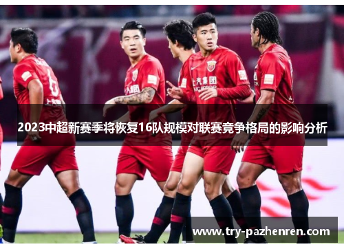 2023中超新赛季将恢复16队规模对联赛竞争格局的影响分析