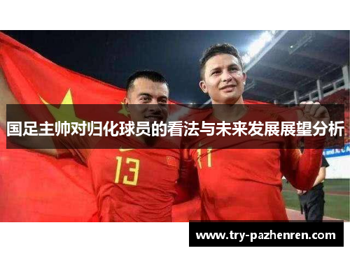 国足主帅对归化球员的看法与未来发展展望分析