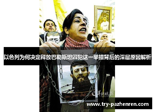 以色列为何决定释放巴勒斯坦囚犯这一举措背后的深层原因解析