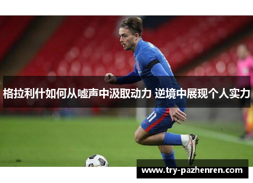 格拉利什如何从嘘声中汲取动力 逆境中展现个人实力