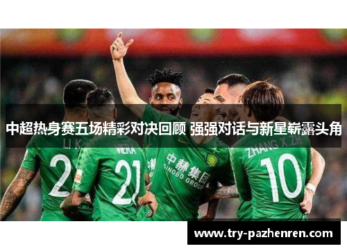 中超热身赛五场精彩对决回顾 强强对话与新星崭露头角