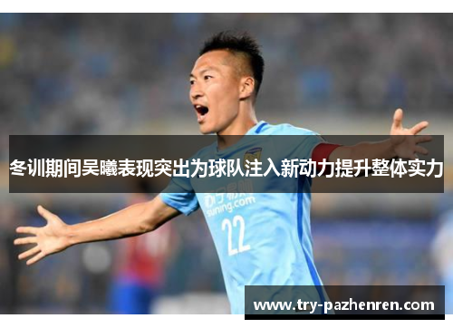冬训期间吴曦表现突出为球队注入新动力提升整体实力