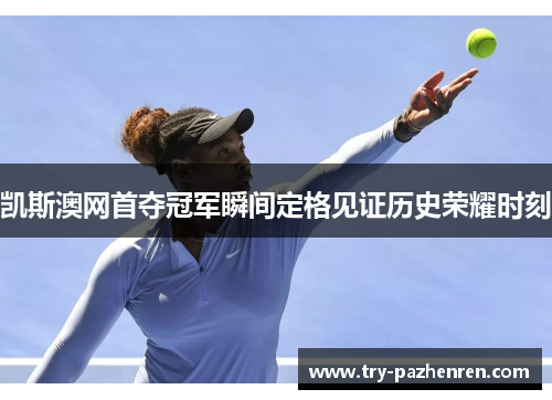 凯斯澳网首夺冠军瞬间定格见证历史荣耀时刻