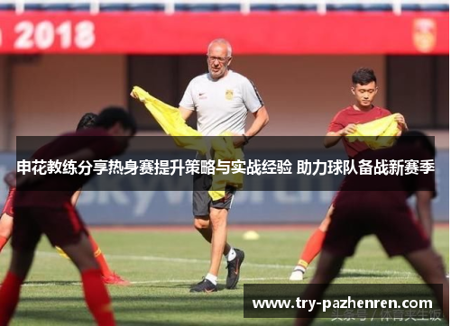 申花教练分享热身赛提升策略与实战经验 助力球队备战新赛季