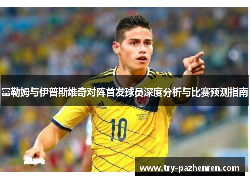 富勒姆与伊普斯维奇对阵首发球员深度分析与比赛预测指南