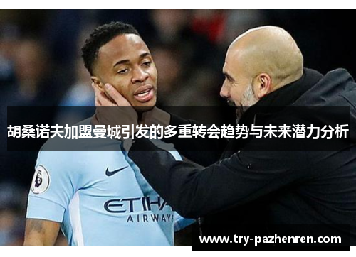 胡桑诺夫加盟曼城引发的多重转会趋势与未来潜力分析