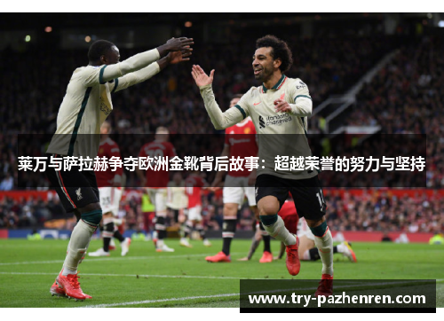 莱万与萨拉赫争夺欧洲金靴背后故事：超越荣誉的努力与坚持