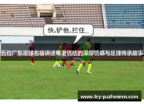 五位广东足球名宿讲述粤港情结的深厚情感与足球传承故事