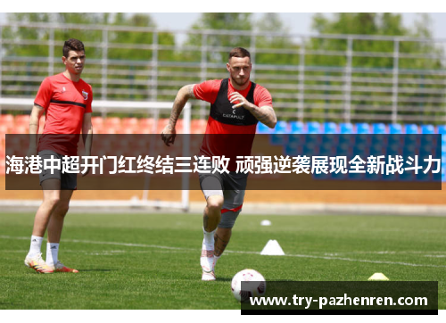 海港中超开门红终结三连败 顽强逆袭展现全新战斗力