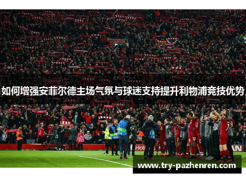 如何增强安菲尔德主场气氛与球迷支持提升利物浦竞技优势