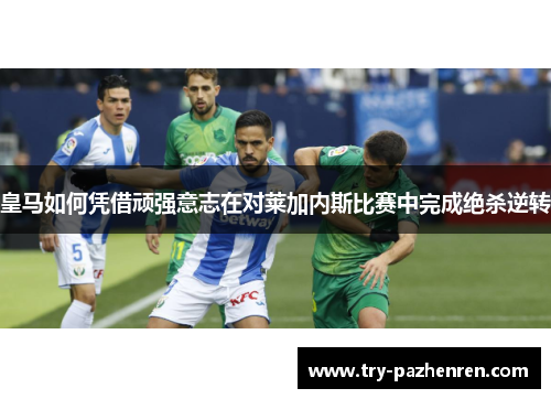 皇马如何凭借顽强意志在对莱加内斯比赛中完成绝杀逆转