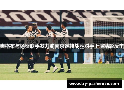 奥格布与杨贺联手发力助南京逆转战胜对手上演精彩反击