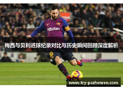 梅西与贝利进球纪录对比与历史瞬间回顾深度解析
