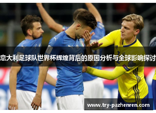 意大利足球队世界杯辉煌背后的原因分析与全球影响探讨