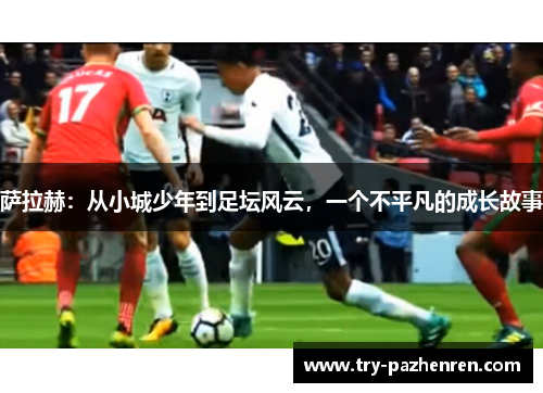 萨拉赫：从小城少年到足坛风云，一个不平凡的成长故事