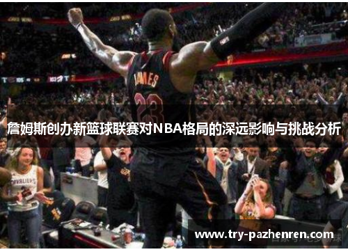 詹姆斯创办新篮球联赛对NBA格局的深远影响与挑战分析