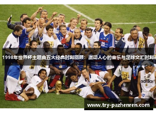 1998年世界杯主题曲五大经典时刻回顾：激动人心的音乐与足球交汇时刻
