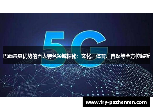 巴西最具优势的五大特色领域探秘:文化、体育、自然等全方位解析 巴西最具优势的五大特色领域探秘:文化、体育、自然等全方位解析