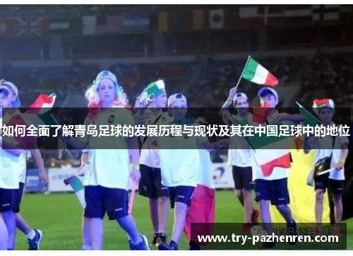 如何全面了解青岛足球的发展历程与现状及其在中国足球中的地位