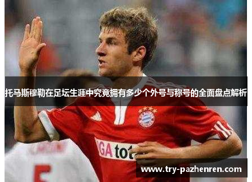 托马斯穆勒在足坛生涯中究竟拥有多少个外号与称号的全面盘点解析
