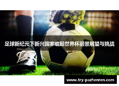 足球新纪元下新兴国家崛起世界杯前景展望与挑战