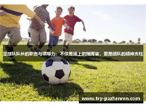 足球队队长的职责与领导力：不仅是场上的指挥官，更是团队的精神支柱