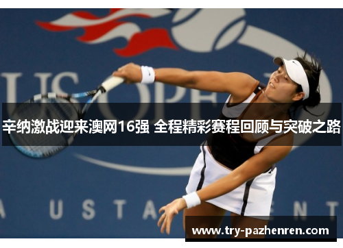 辛纳激战迎来澳网16强 全程精彩赛程回顾与突破之路