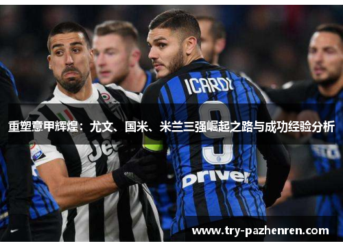 重塑意甲辉煌：尤文、国米、米兰三强崛起之路与成功经验分析