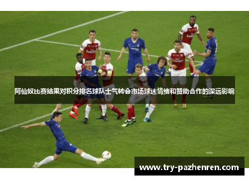 阿仙奴比赛结果对积分排名球队士气转会市场球迷情绪和赞助合作的深远影响