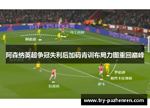 阿森纳英超争冠失利后加码青训布局力图重回巅峰