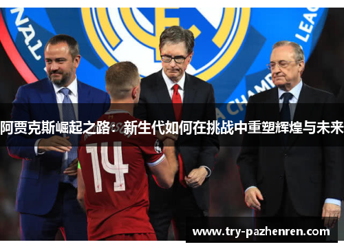 阿贾克斯崛起之路：新生代如何在挑战中重塑辉煌与未来
