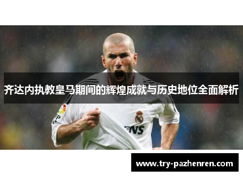 齐达内执教皇马期间的辉煌成就与历史地位全面解析