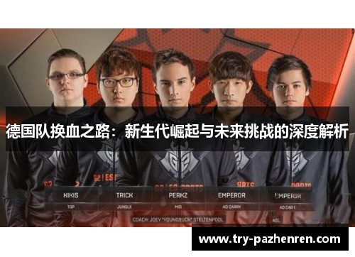 德国队换血之路:新生代崛起与未来挑战的深度解析 德国队换血之路:新生代崛起与未来挑战的深度解析