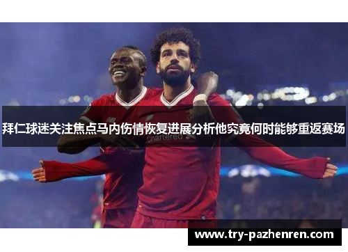 拜仁球迷关注焦点马内伤情恢复进展分析他究竟何时能够重返赛场