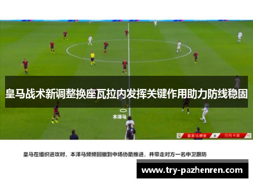皇马战术新调整换座瓦拉内发挥关键作用助力防线稳固