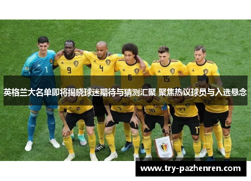 英格兰大名单即将揭晓球迷期待与猜测汇聚 聚焦热议球员与入选悬念