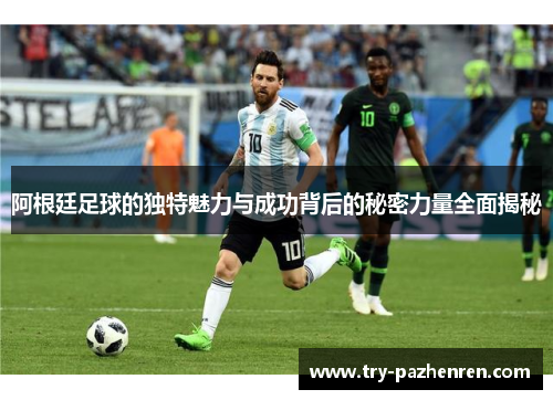 阿根廷足球的独特魅力与成功背后的秘密力量全面揭秘