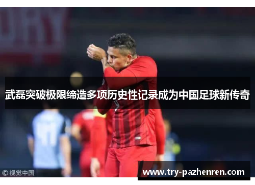 武磊突破极限缔造多项历史性记录成为中国足球新传奇 武磊突破极限缔造多项历史性记录成为中国足球新传奇