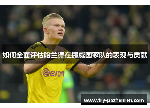 如何全面评估哈兰德在挪威国家队的表现与贡献 如何全面评估哈兰德在挪威国家队的表现与贡献