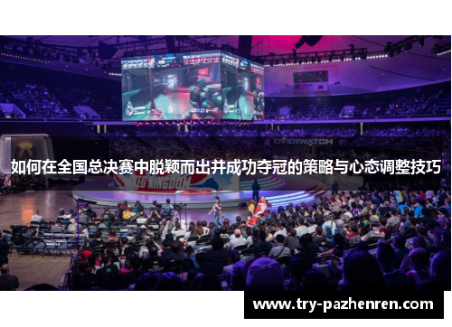 如何在全国总决赛中脱颖而出并成功夺冠的策略与心态调整技巧 如何在全国总决赛中脱颖而出并成功夺冠的策略与心态调整技巧