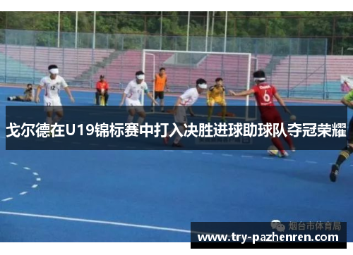 戈尔德在U19锦标赛中打入决胜进球助球队夺冠荣耀 戈尔德在U19锦标赛中打入决胜进球助球队夺冠荣耀