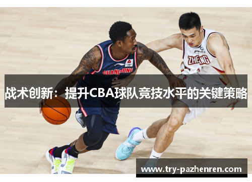 战术创新:提升CBA球队竞技水平的关键策略 战术创新:提升CBA球队竞技水平的关键策略
