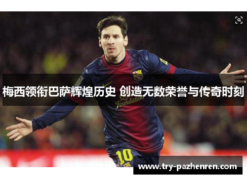 梅西领衔巴萨辉煌历史 创造无数荣誉与传奇时刻 梅西领衔巴萨辉煌历史 创造无数荣誉与传奇时刻