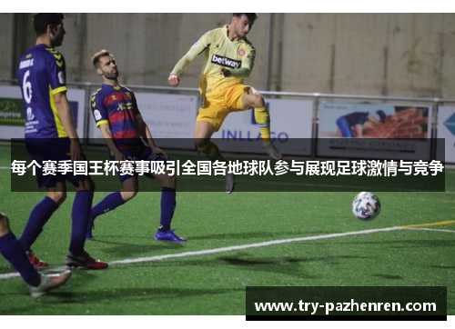 每个赛季国王杯赛事吸引全国各地球队参与展现足球激情与竞争 每个赛季国王杯赛事吸引全国各地球队参与展现足球激情与竞争