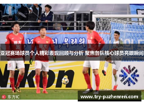 亚冠赛场球员个人精彩表现回顾与分析 聚焦各队核心球员亮眼瞬间 亚冠赛场球员个人精彩表现回顾与分析 聚焦各队核心球员亮眼瞬间
