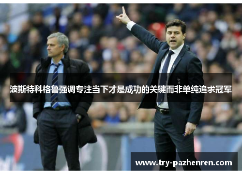 波斯特科格鲁强调专注当下才是成功的关键而非单纯追求冠军 波斯特科格鲁强调专注当下才是成功的关键而非单纯追求冠军