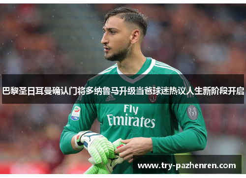巴黎圣日耳曼确认门将多纳鲁马升级当爸球迷热议人生新阶段开启