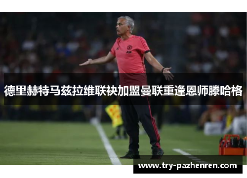德里赫特马兹拉维联袂加盟曼联重逢恩师滕哈格 德里赫特马兹拉维联袂加盟曼联重逢恩师滕哈格
